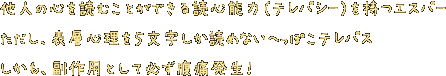 他人の心を読むことのできる読心能力（テレパシー）を持つエスパー。ただし、表層心理を5文字しか読めないへっぽこ。しかも、副作用として必ず腹痛発生！